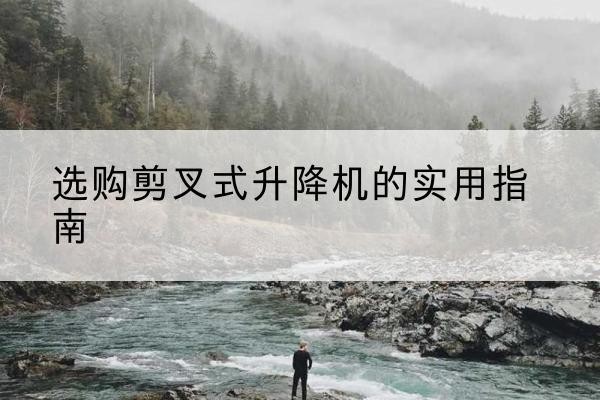 钦州剪叉式升降机怎么选-选购剪叉式升降机的实用指南