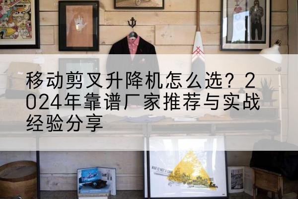 钦州升降平台厂家推荐-移动剪叉升降机怎么选?2024年靠谱厂家推荐与实战经验分享