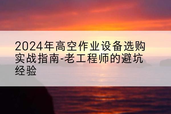 钦州高空作业升降机厂家推荐-2024年高空作业设备选购实战指南-老工程师的避坑经验