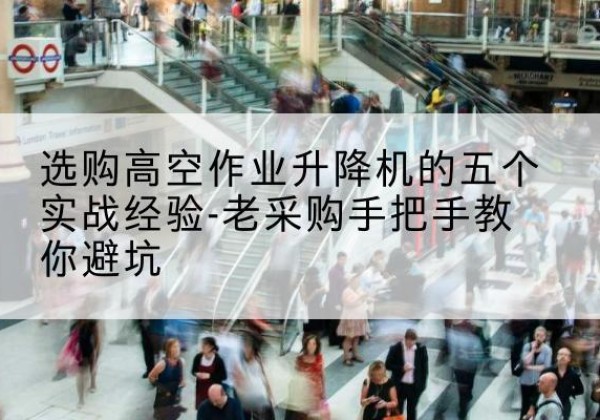 钦州高空作业升降机厂家-选购高空作业升降机的五个实战经验-老采购手把手教你避坑