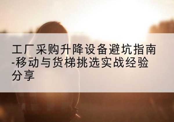 钦州移动式升降机怎么选-工厂采购升降设备避坑指南-移动与货梯挑选实战经验分享