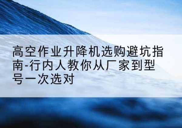 钦州升降平台厂家-高空作业升降机选购避坑指南-行内人教你从厂家到型号一次选对