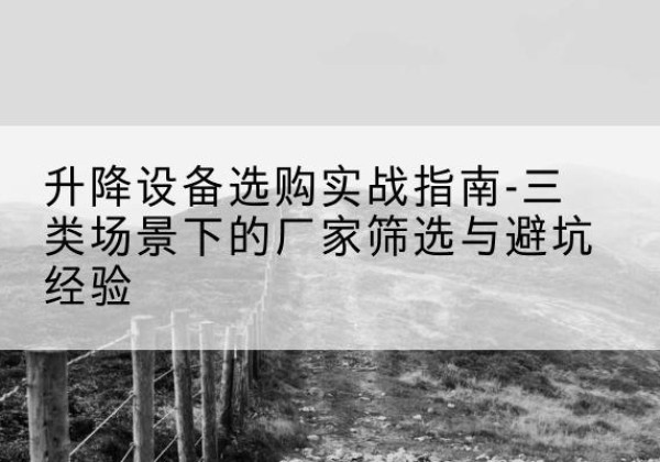 钦州移动式升降机厂家推荐-升降设备选购实战指南-三类场景下的厂家筛选与避坑经验