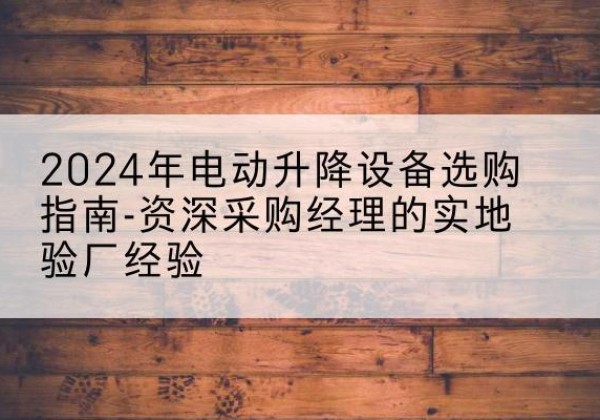 钦州电动剪叉升降平台厂家-2024年电动升降设备选购指南-资深采购经理的实地验厂经验