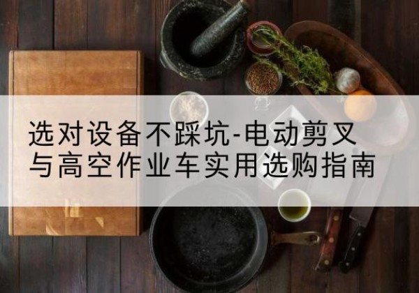 钦州电动剪叉升降平台怎么选-选对设备不踩坑-电动剪叉与高空作业车实用选购指南