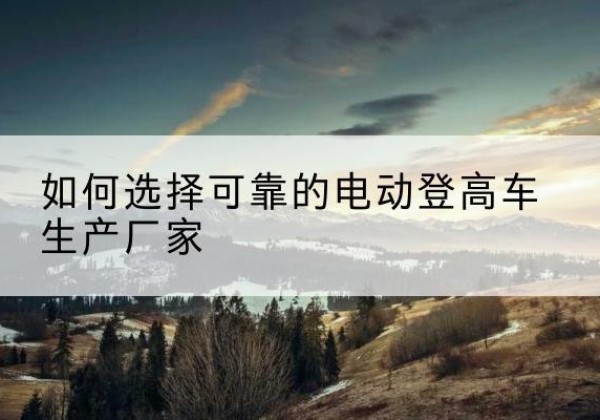 钦州电动登高车厂家-如何选择可靠的电动登高车生产厂家