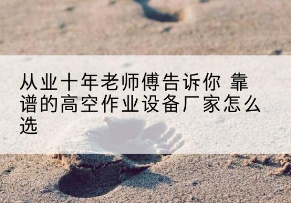 钦州高空作业升降机厂家推荐-从业十年老师傅告诉你 靠谱的高空作业设备厂家怎么选