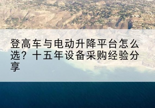 钦州登高车厂家厂家-登高车与电动升降平台怎么选？十五年设备采购经验分享