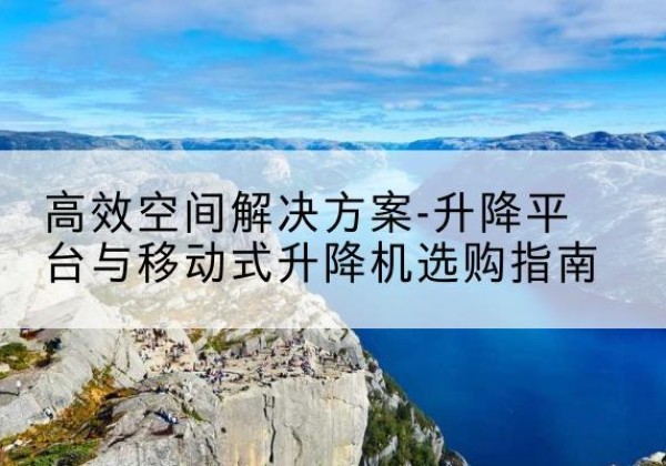 钦州升降平台厂家-*空间解决方案-升降平台与移动式升降机选购指南