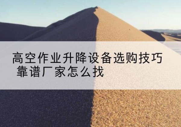 钦州电动升降平台厂家推荐-高空作业升降设备选购技巧 靠谱厂家怎么找