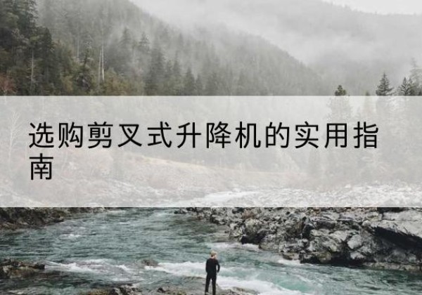 钦州剪叉式升降机怎么选-选购剪叉式升降机的实用指南