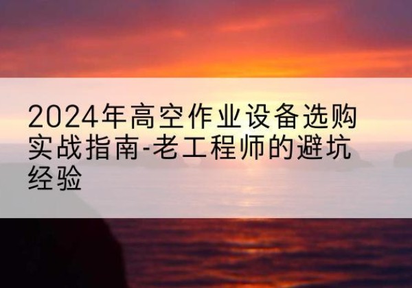 钦州高空作业升降机厂家推荐-2024年高空作业设备选购实战指南-老工程师的避坑经验