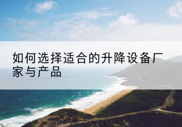 钦州电动升降平台厂家-如何选择适合的升降设备厂家与产品